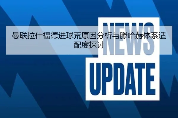 曼联拉什福德进球荒原因分析与滕哈赫体系适配度探讨