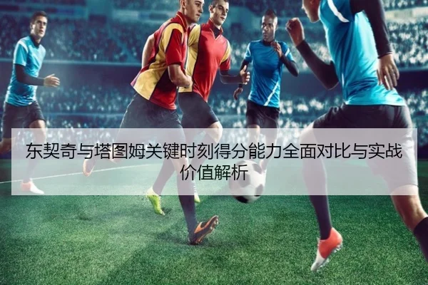 东契奇与塔图姆关键时刻得分能力全面对比与实战价值解析