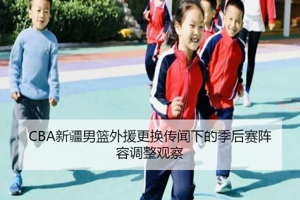 CBA新疆男篮外援更换传闻下的季后赛阵容调整观察