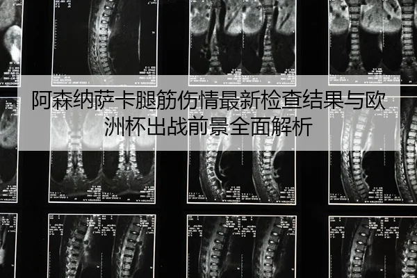 阿森纳萨卡腿筋伤情最新检查结果与欧洲杯出战前景全面解析