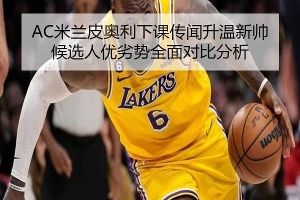 AC米兰皮奥利下课传闻升温新帅候选人优劣势全面对比分析