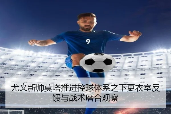 尤文新帅莫塔推进控球体系之下更衣室反馈与战术磨合观察
